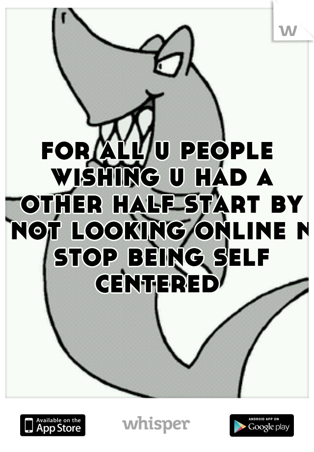 for all u people wishing u had a other half start by not looking online n stop being self centered 