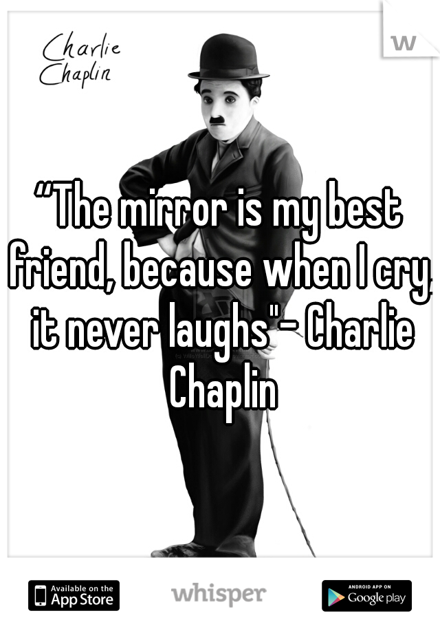 “The mirror is my best friend, because when I cry, it never laughs"- Charlie Chaplin