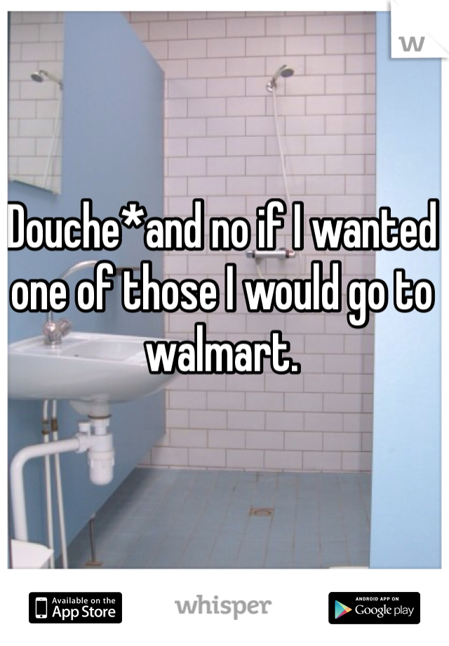 Douche*and no if I wanted one of those I would go to  walmart.