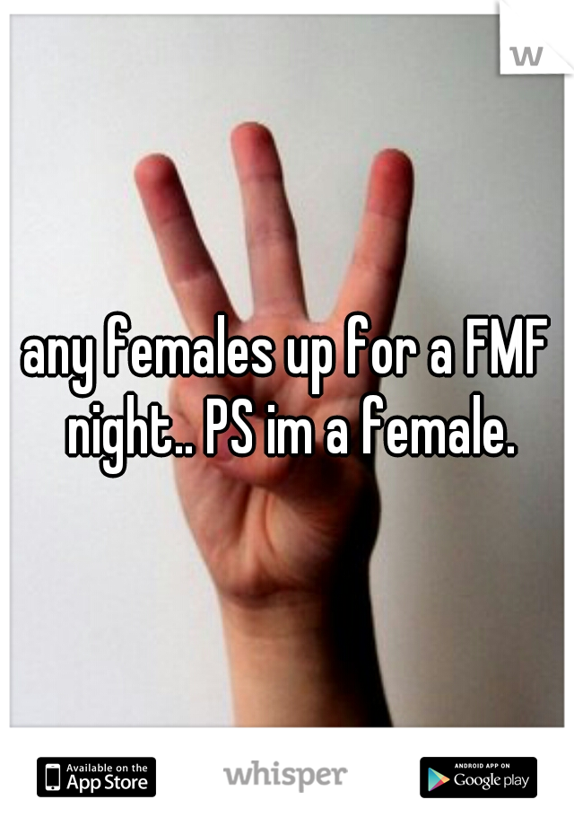 any females up for a FMF night.. PS im a female.