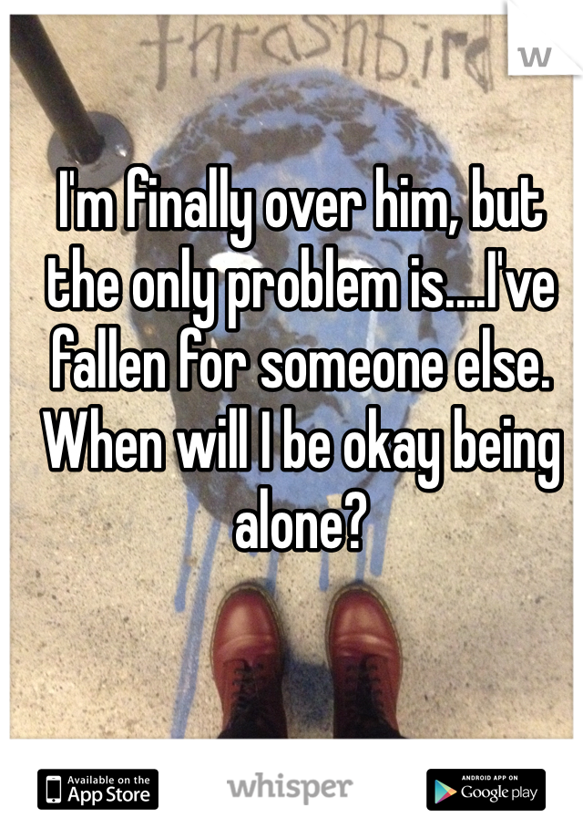 I'm finally over him, but the only problem is....I've fallen for someone else. When will I be okay being alone?