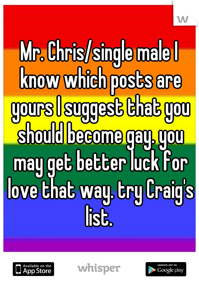 Mr. Chris/single male I know which posts are yours I suggest that you should become gay. you may get better luck for love that way. try Craig's list. 