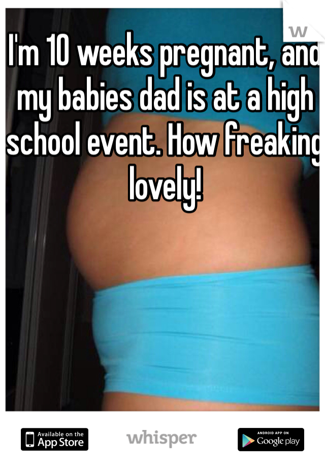 I'm 10 weeks pregnant, and my babies dad is at a high school event. How freaking lovely!
