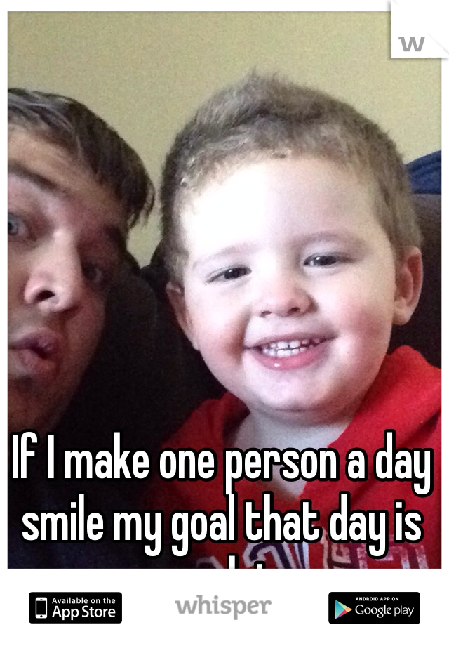 If I make one person a day smile my goal that day is complete. 