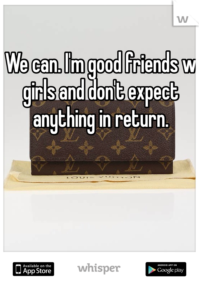 We can. I'm good friends w girls and don't expect anything in return. 