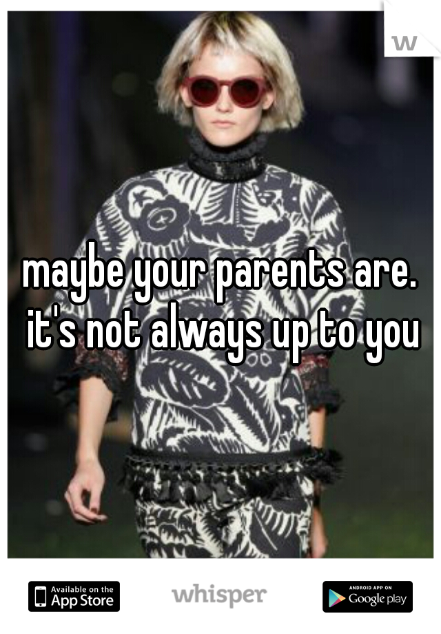 maybe your parents are. it's not always up to you