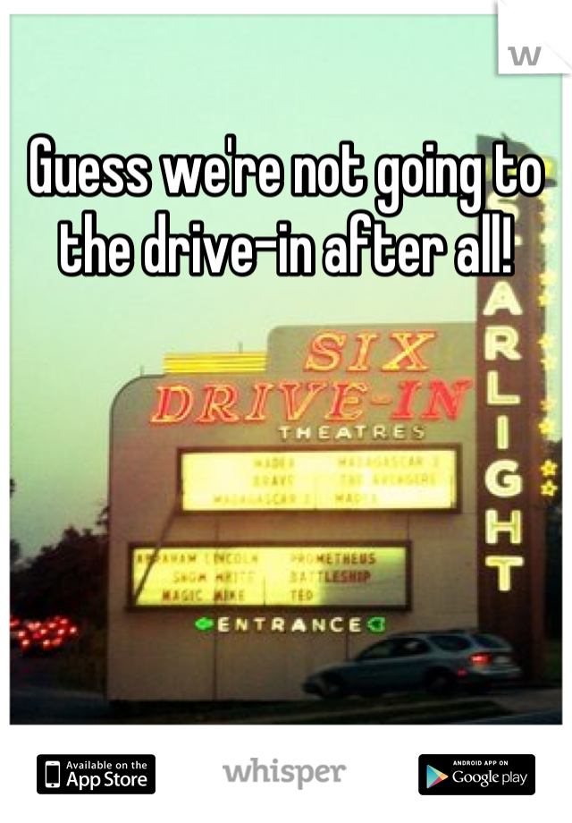 Guess we're not going to the drive-in after all!