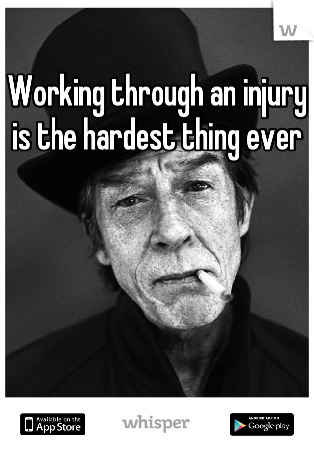 Working through an injury is the hardest thing ever