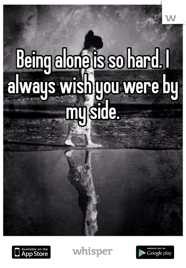 Being alone is so hard. I always wish you were by my side. 