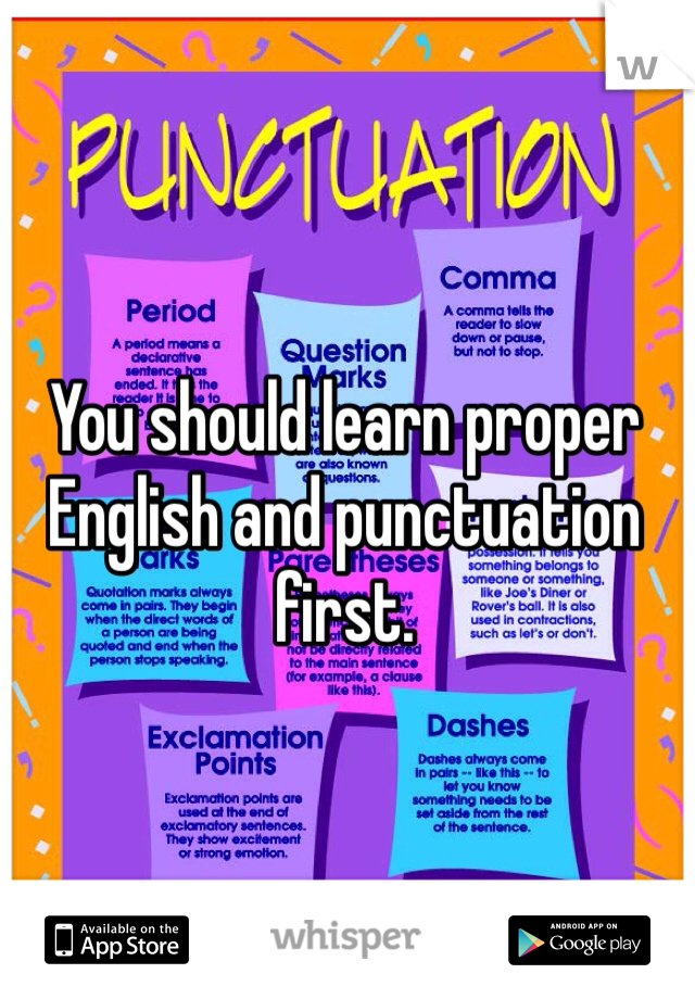 You should learn proper English and punctuation first.
