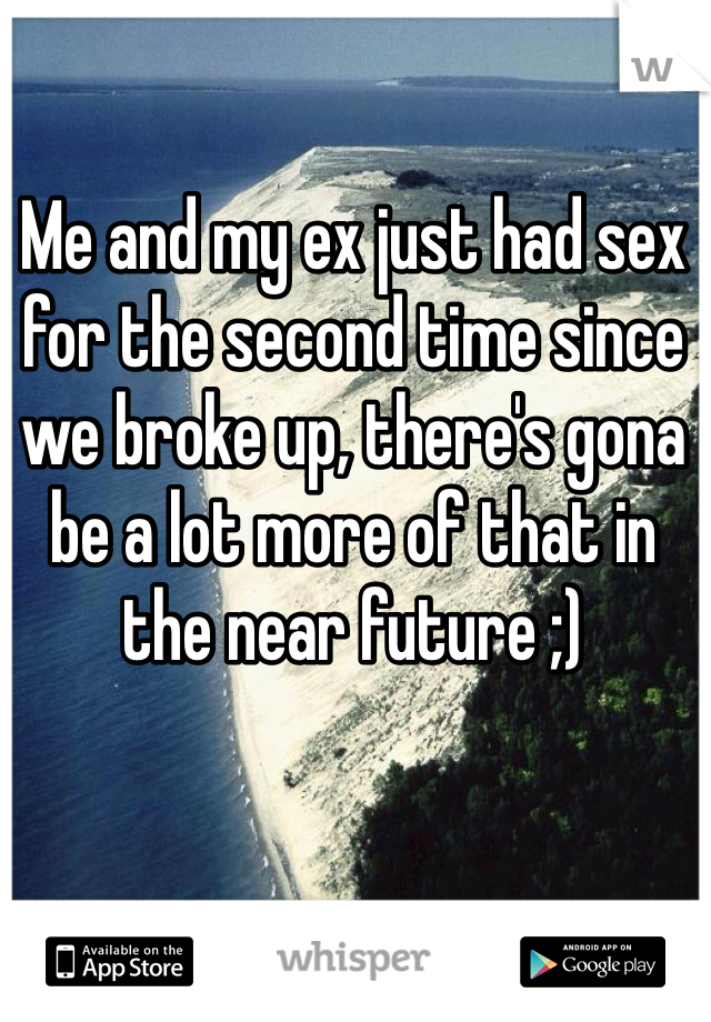 Me and my ex just had sex for the second time since we broke up, there's gona be a lot more of that in the near future ;)