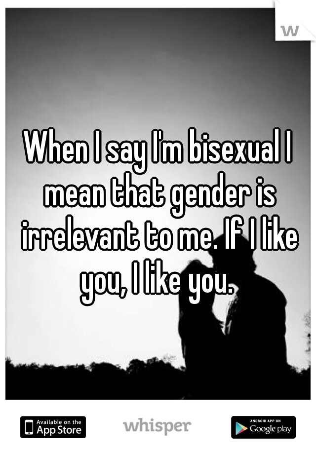 When I say I'm bisexual I mean that gender is irrelevant to me. If I like you, I like you. 