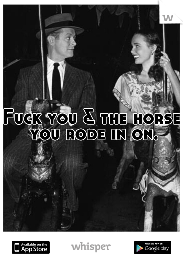Fuck you & the horse you rode in on.