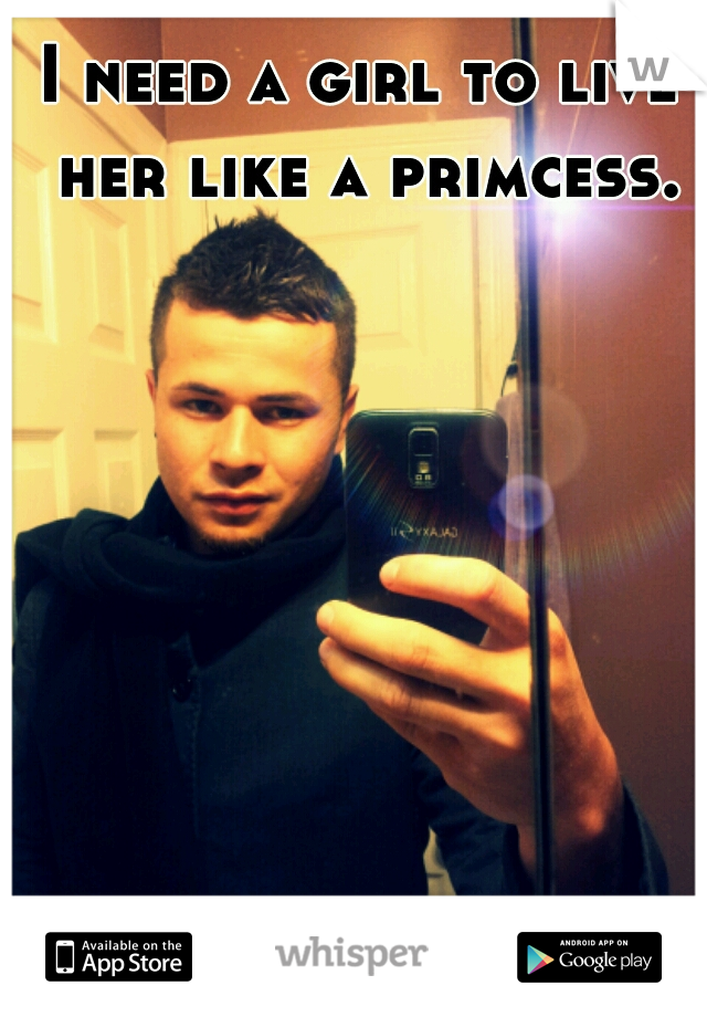 I need a girl to live her like a primcess.