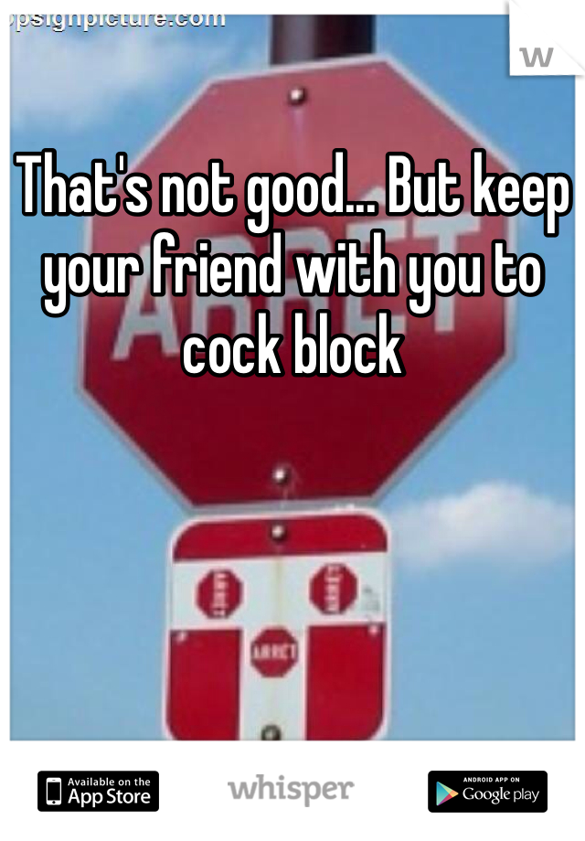 That's not good... But keep your friend with you to cock block 