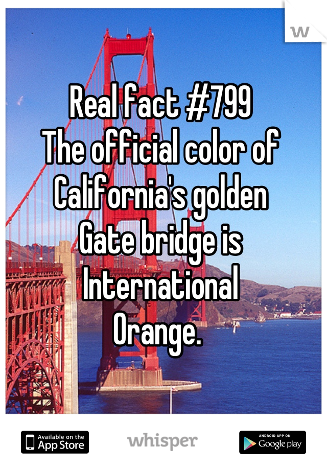 Real fact #799
The official color of
California's golden
Gate bridge is
International 
Orange. 