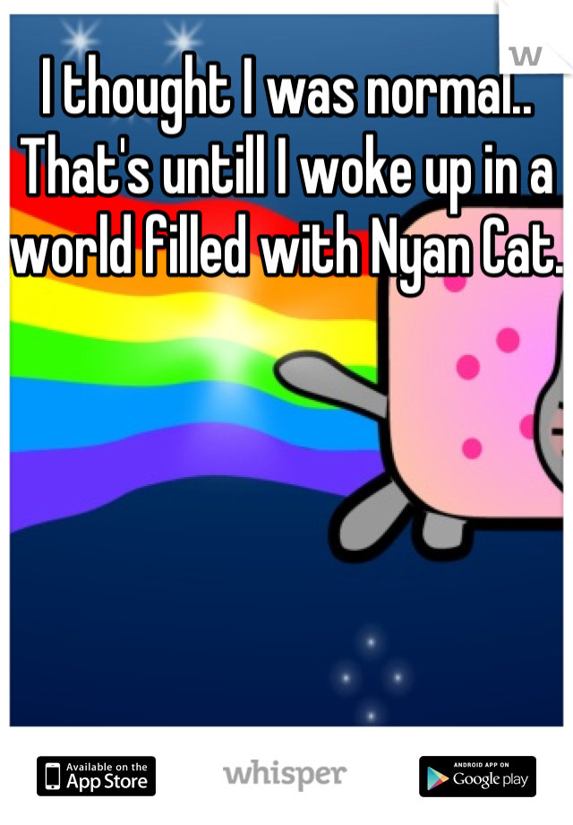 I thought I was normal.. That's untill I woke up in a world filled with Nyan Cat. 