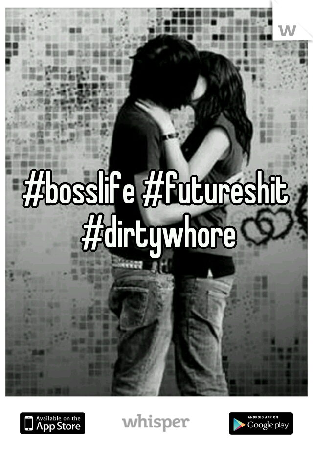 #bosslife #futureshit #dirtywhore