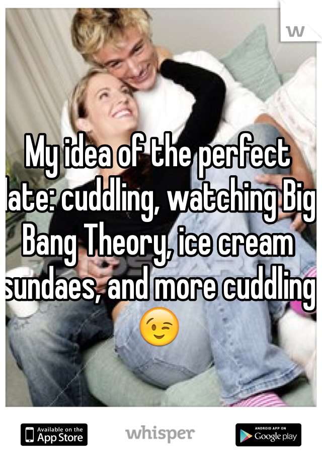 My idea of the perfect date: cuddling, watching Big Bang Theory, ice cream sundaes, and more cuddling 😉
