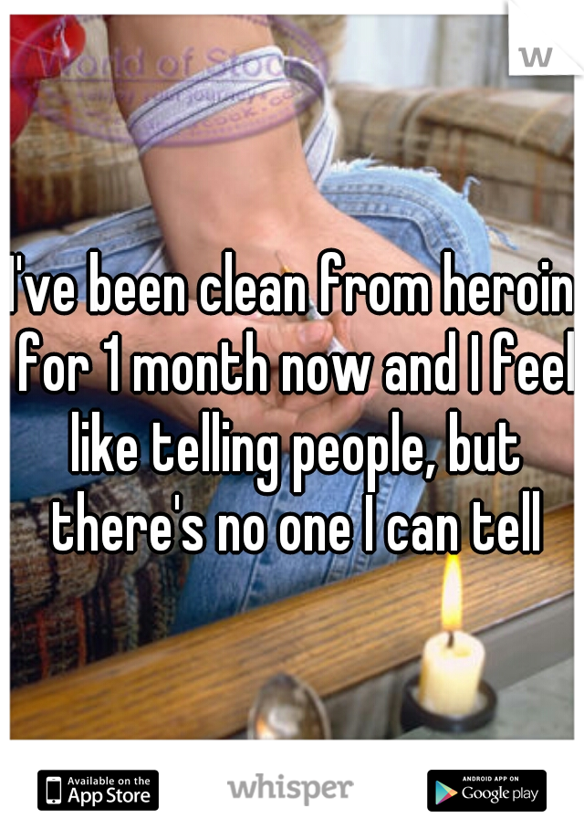 I've been clean from heroin for 1 month now and I feel like telling people, but there's no one I can tell