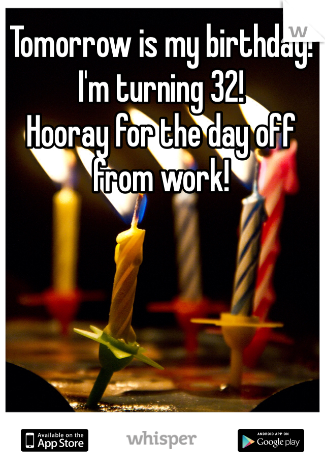 Tomorrow is my birthday!
I'm turning 32!
Hooray for the day off from work!