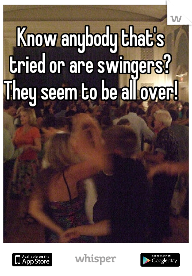 Know anybody that's tried or are swingers? They seem to be all over!