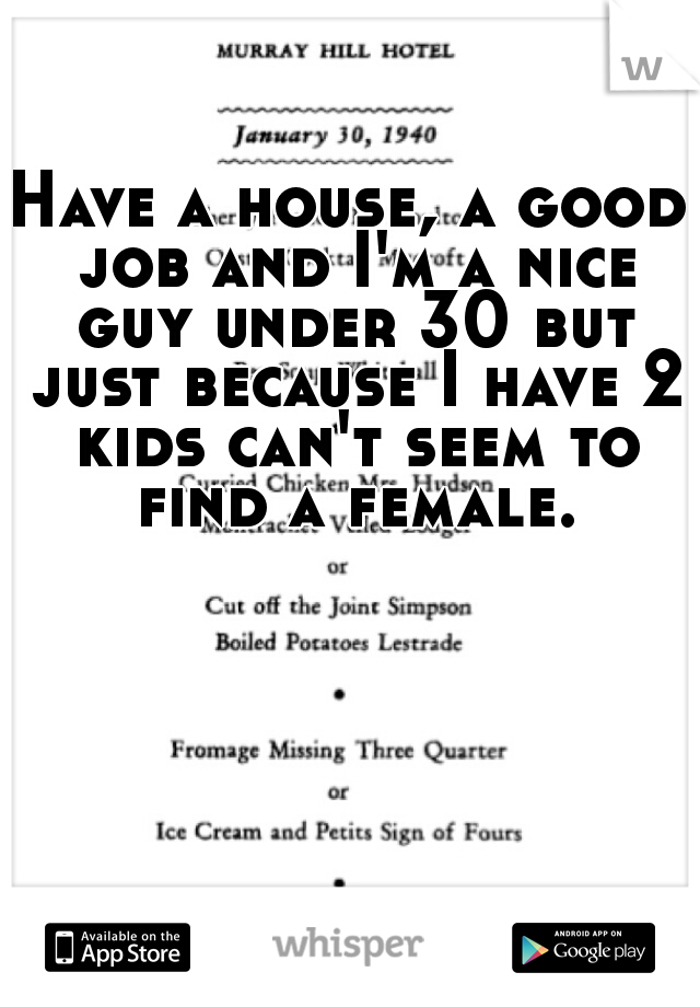 Have a house, a good job and I'm a nice guy under 30 but just because I have 2 kids can't seem to find a female. 