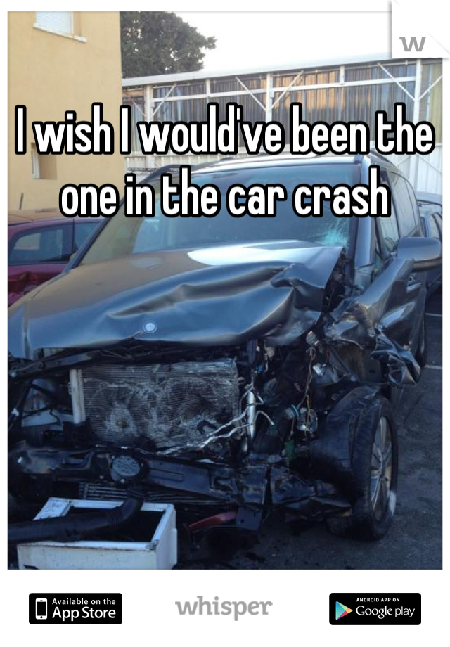 I wish I would've been the one in the car crash