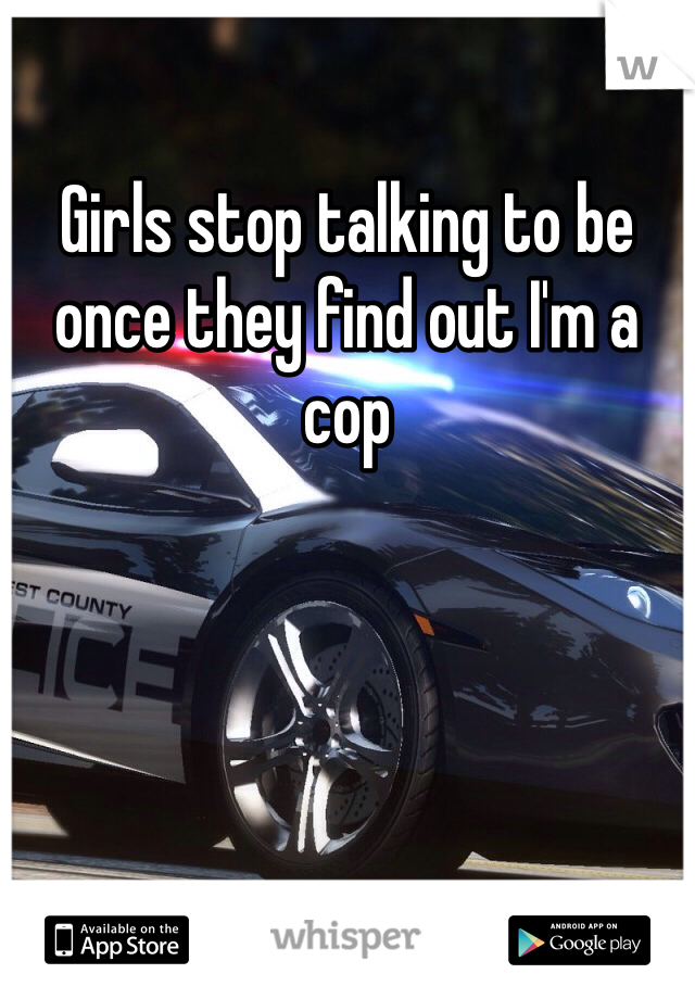 Girls stop talking to be once they find out I'm a cop 