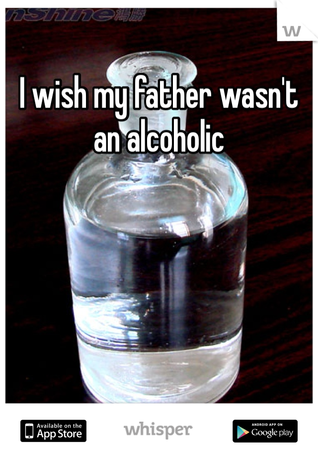 I wish my father wasn't an alcoholic