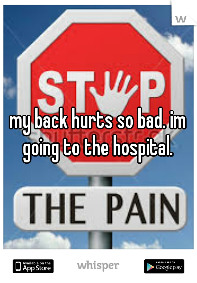 my back hurts so bad. im going to the hospital. 