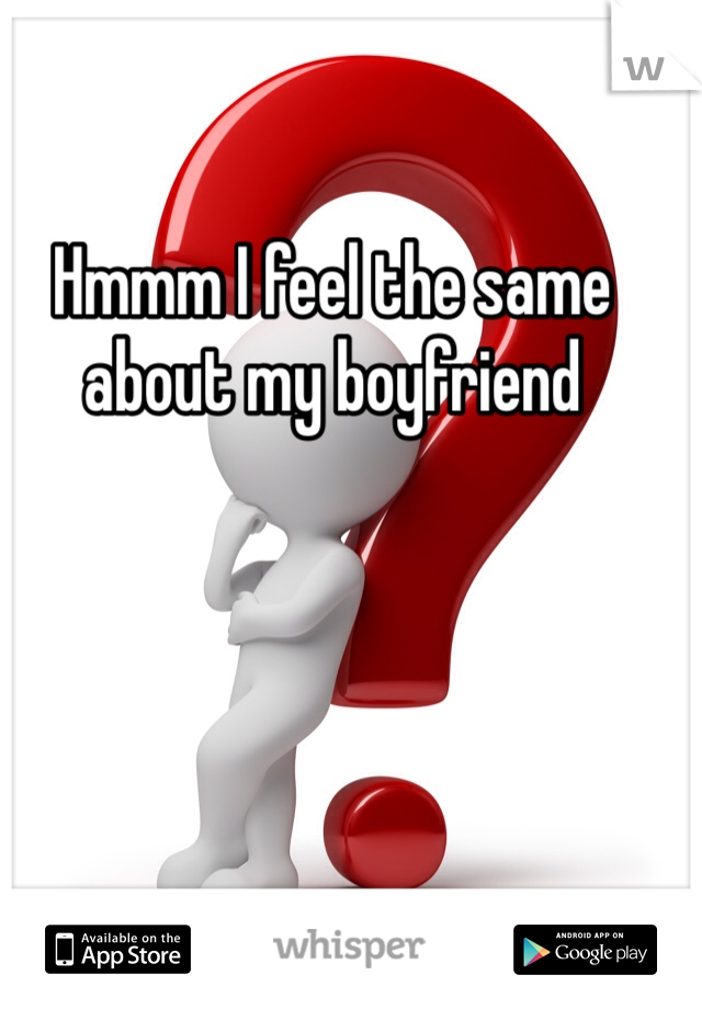 Hmmm I feel the same about my boyfriend 