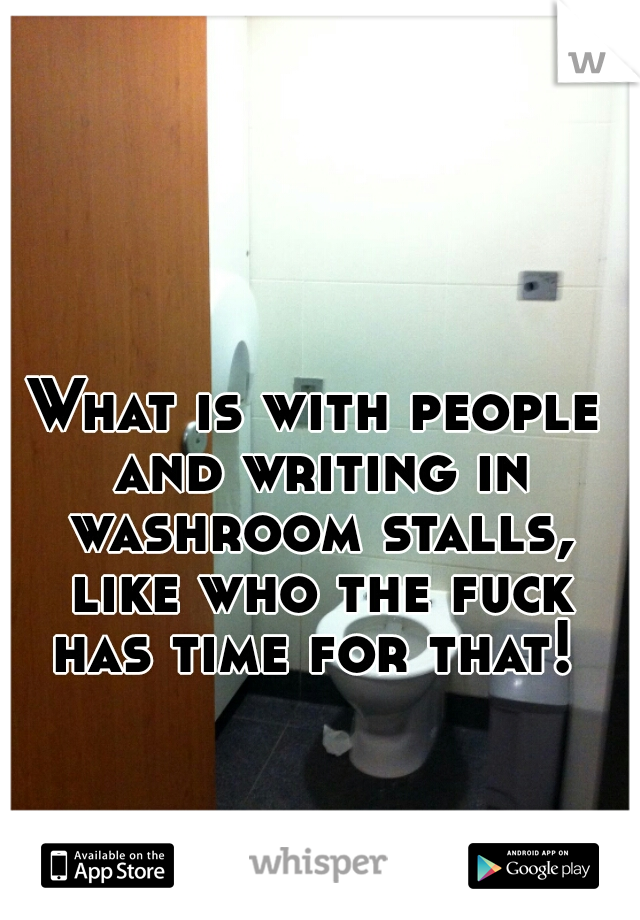 What is with people and writing in washroom stalls, like who the fuck has time for that! 