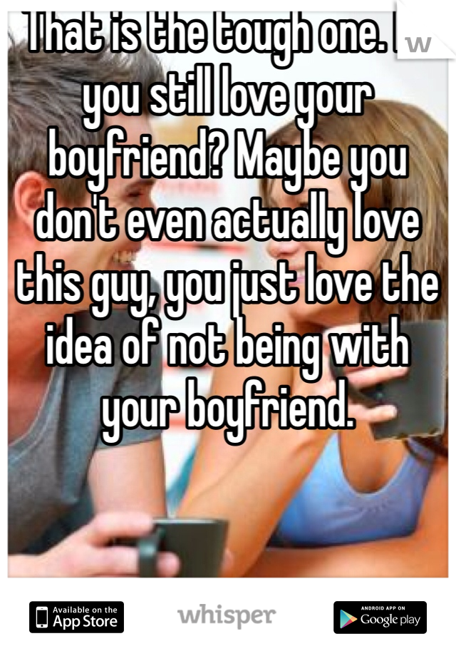 That is the tough one. Do you still love your boyfriend? Maybe you don't even actually love this guy, you just love the idea of not being with your boyfriend.