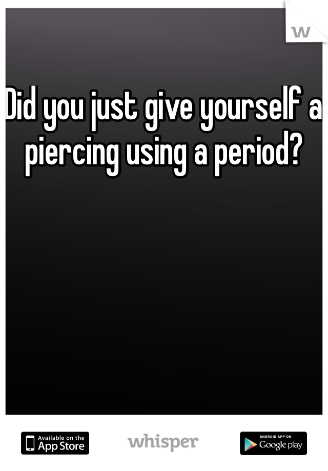Did you just give yourself a piercing using a period?  