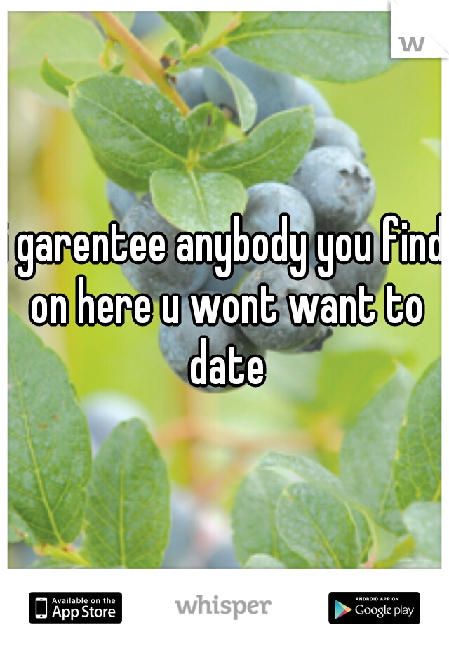 i garentee anybody you find on here u wont want to date