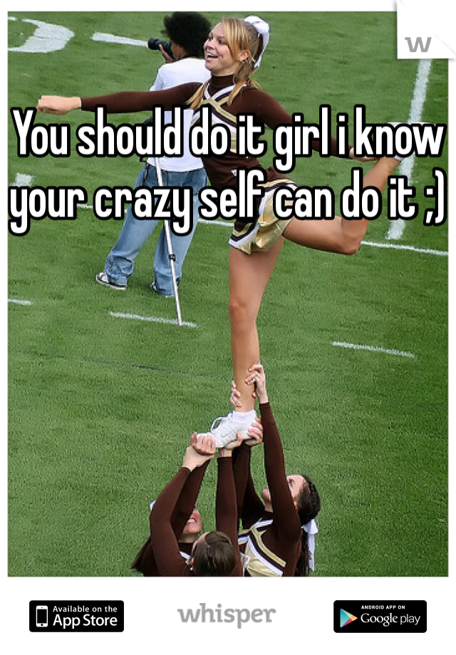 You should do it girl i know your crazy self can do it ;)