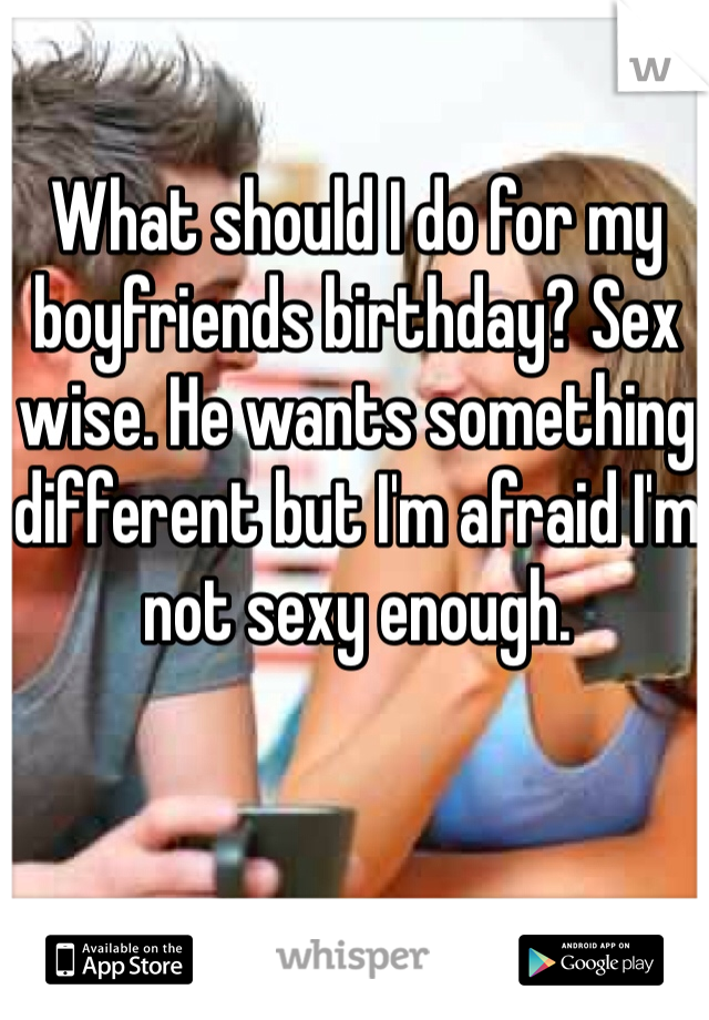 What should I do for my boyfriends birthday? Sex wise. He wants something different but I'm afraid I'm not sexy enough. 