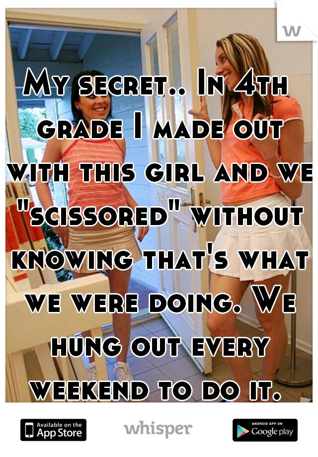 My secret.. In 4th grade I made out with this girl and we "scissored" without knowing that's what we were doing. We hung out every weekend to do it. 