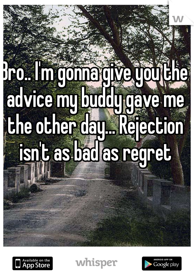 Bro.. I'm gonna give you the advice my buddy gave me the other day... Rejection isn't as bad as regret 