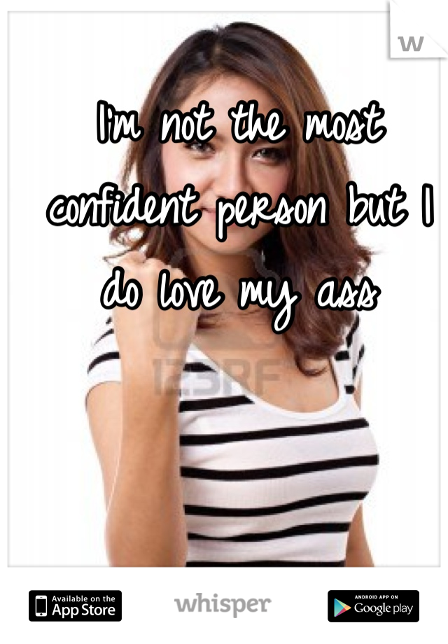 I'm not the most confident person but I do love my ass 
