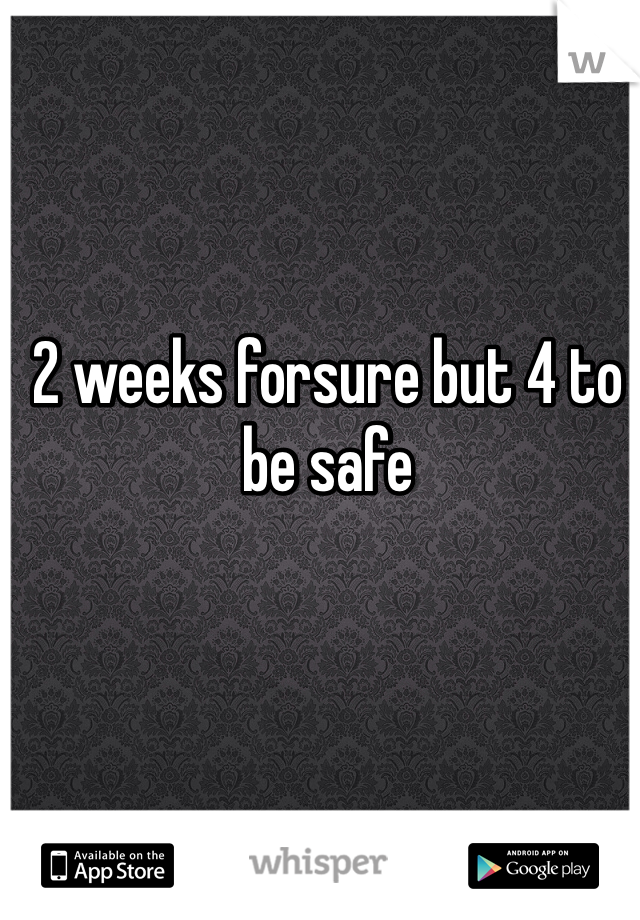 2 weeks forsure but 4 to be safe