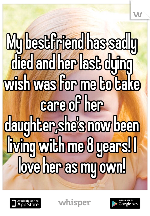 My bestfriend has sadly died and her last dying wish was for me to take care of her daughter,she's now been living with me 8 years! I love her as my own!