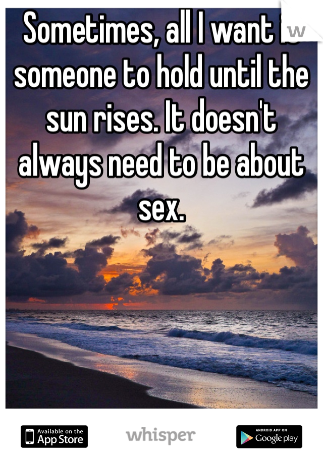 Sometimes, all I want is someone to hold until the sun rises. It doesn't always need to be about sex. 