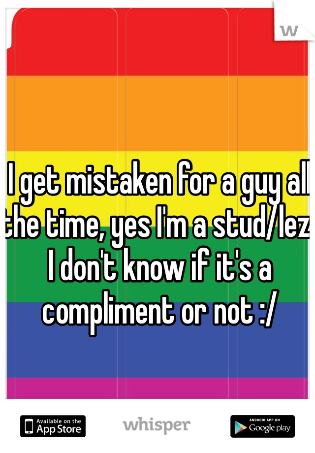 I get mistaken for a guy all the time, yes I'm a stud/lez. I don't know if it's a compliment or not :/ 
