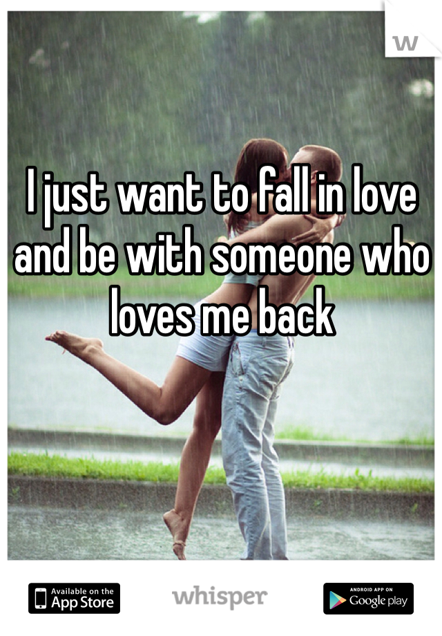 I just want to fall in love and be with someone who loves me back 
