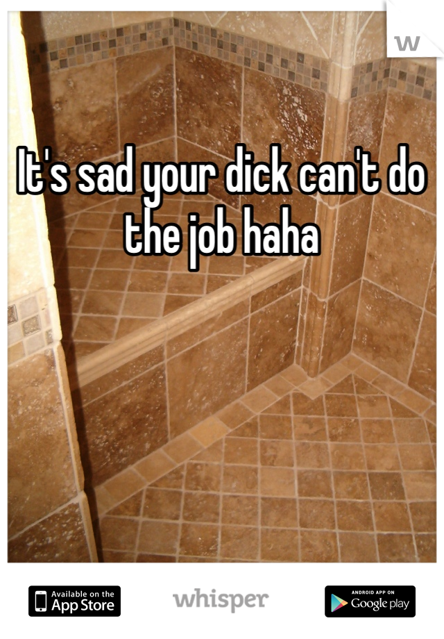 It's sad your dick can't do the job haha