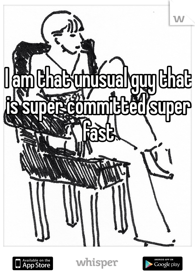 I am that unusual guy that is super committed super fast
