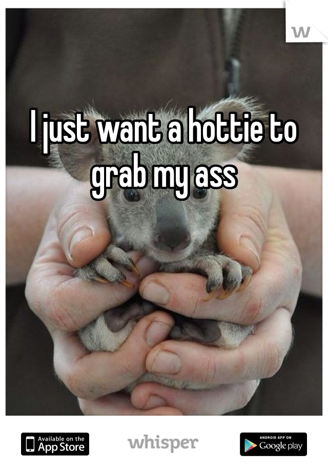I just want a hottie to grab my ass