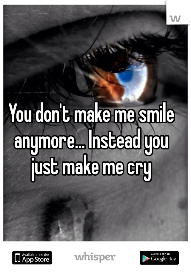You don't make me smile anymore... Instead you just make me cry 